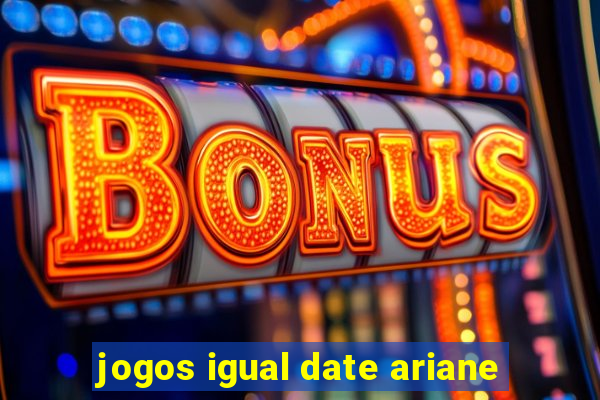 jogos igual date ariane